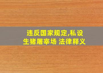 违反国家规定,私设生猪屠宰场 法律释义